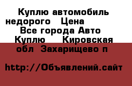 Куплю автомобиль недорого › Цена ­ 20 000 - Все города Авто » Куплю   . Кировская обл.,Захарищево п.